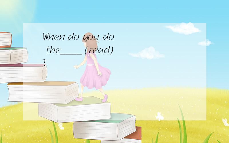 When do you do the____(read)?