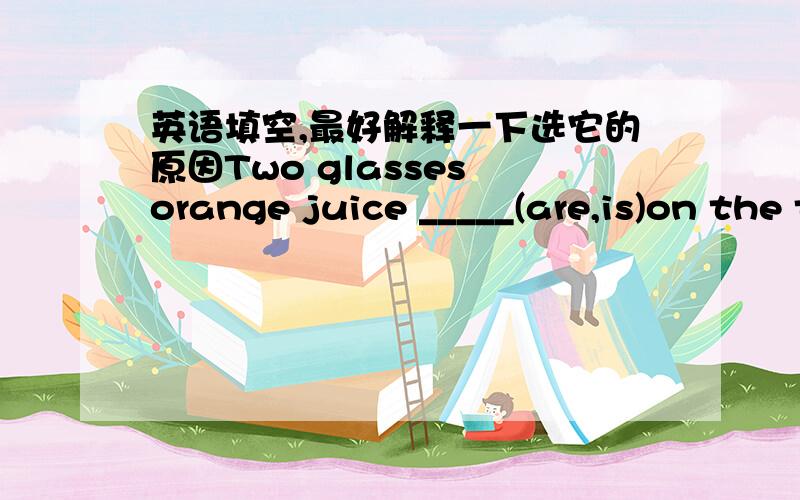 英语填空,最好解释一下选它的原因Two glasses orange juice _____(are,is)on the table.