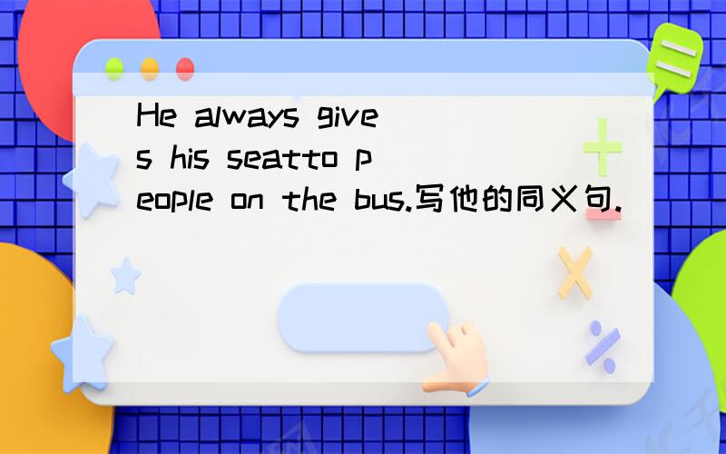 He always gives his seatto people on the bus.写他的同义句.