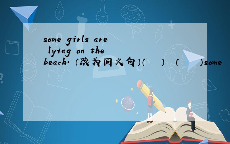 some girls are lying on the beach. （改为同义句）（   ）  （    ）some    people  （     ）on   the   beach.              谢谢