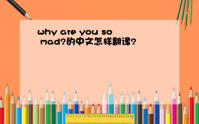 why are you so mad?的中文怎样翻译?