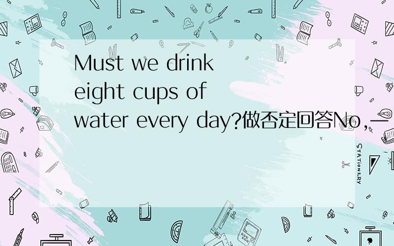 Must we drink eight cups of water every day?做否定回答No,— — — —需要用到need