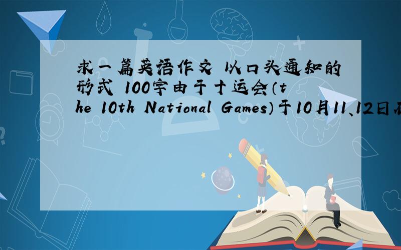 求一篇英语作文 以口头通知的形式 100字由于十运会（the 10th National Games）于10月11、12日在南京举行,政府决定为了避免（avoid）交通繁忙,国庆谢家（从10月1日到10月7日）之后的周末,即10月8日