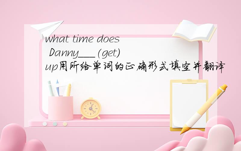 what time does Danny___(get)up用所给单词的正确形式填空并翻译
