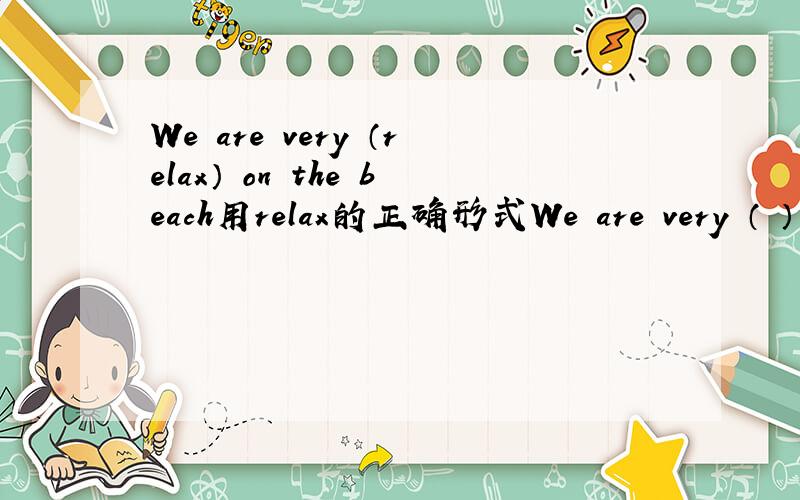We are very （relax） on the beach用relax的正确形式We are very （ ） on the beach
