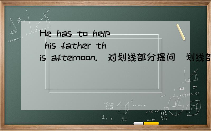 He has to help his father this afternoon.(对划线部分提问）划线部分是this afternoon.