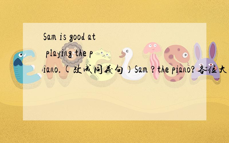 Sam is good at playing the piano.(改成同义句）Sam ?the piano?各位大哥大姐速度啊!