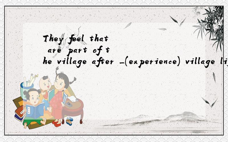 They feel that are part of the village after _(experience) village life适当形式填空