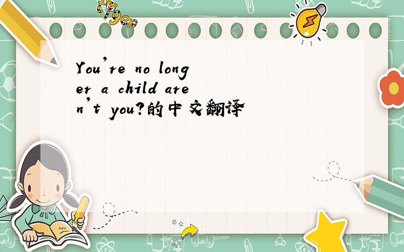 You're no longer a child aren't you?的中文翻译