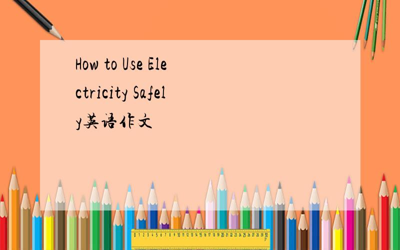 How to Use Electricity Safely英语作文