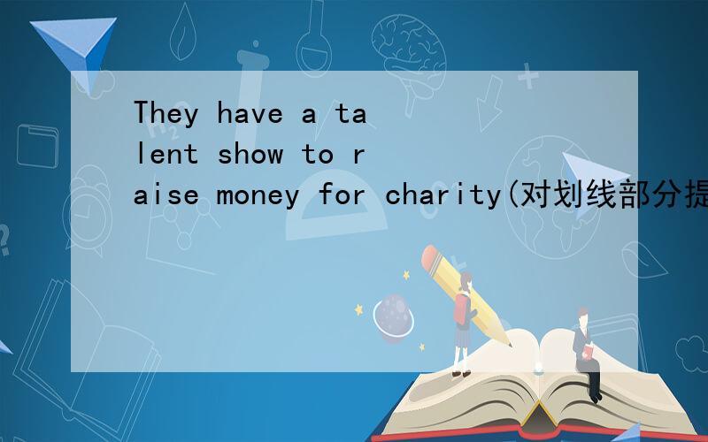 They have a talent show to raise money for charity(对划线部分提问)划线部分是to raise money for charity