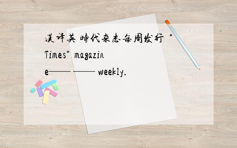 汉译英 时代杂志每周发行 “Times” magazine—— —— weekly.