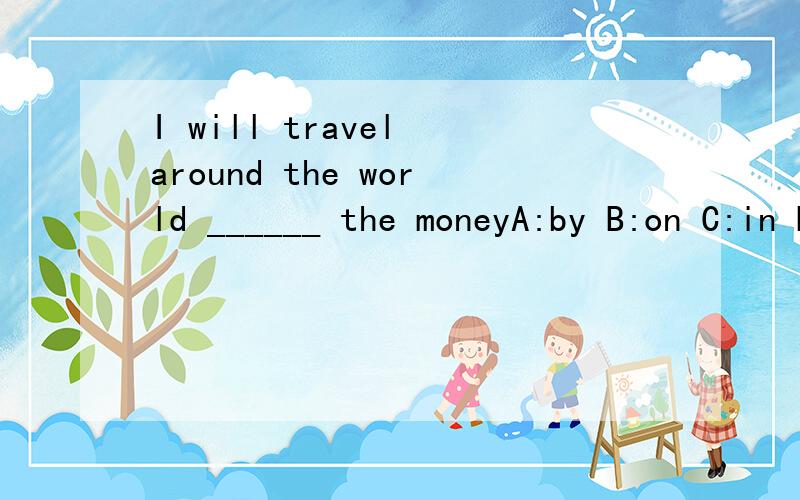 I will travel around the world ______ the moneyA:by B:on C:in D:with