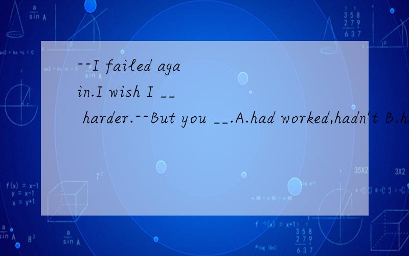 --I failed again.I wish I __ harder.--But you __.A.had worked,hadn't B.had worked,didn't