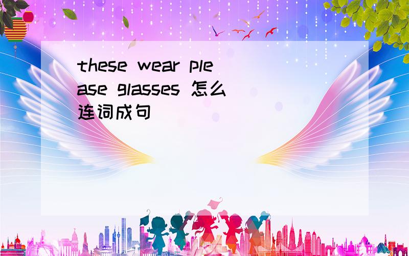 these wear please glasses 怎么连词成句