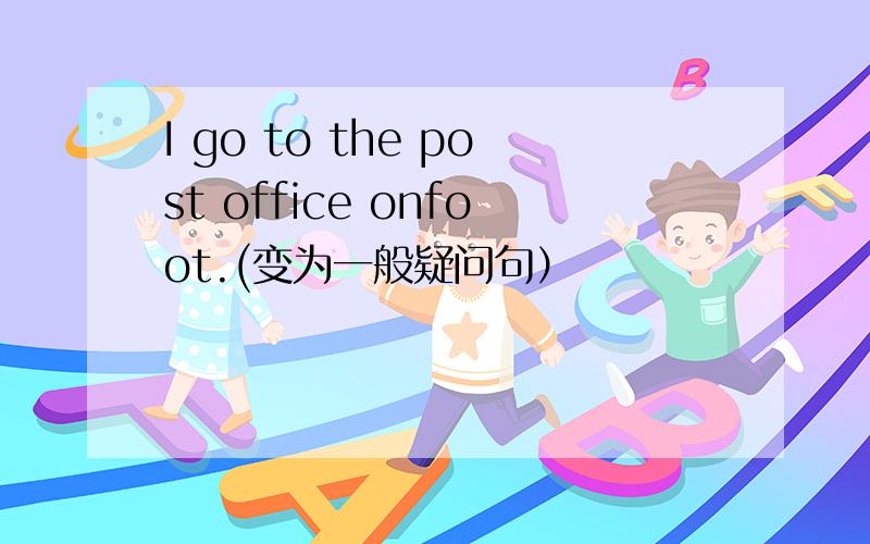 I go to the post office onfoot.(变为一般疑问句）