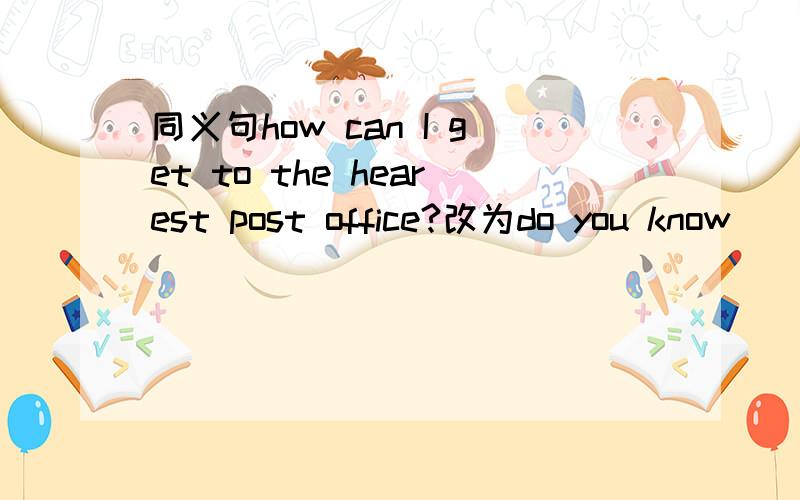 同义句how can I get to the hearest post office?改为do you know ()()to the nearest post office?
