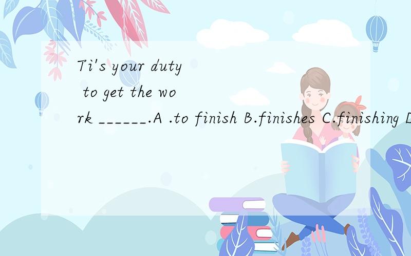 Ti's your duty to get the work ______.A .to finish B.finishes C.finishing D,finished 回答并解析