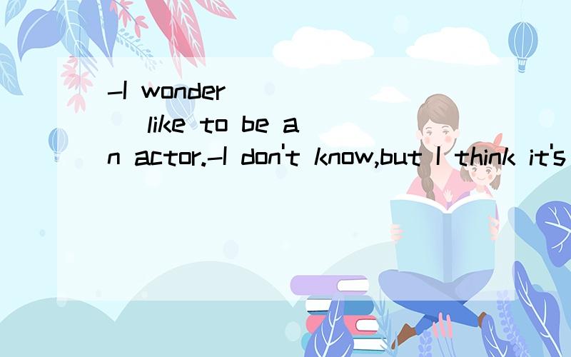 -I wonder _____ like to be an actor.-I don't know,but I think it's exciting.A.what is it B.what it is C.wether is it D.wether it is