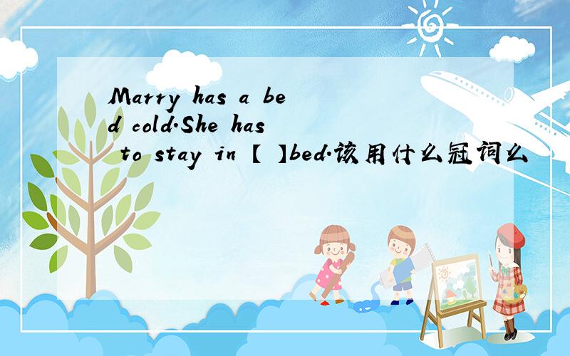 Marry has a bed cold.She has to stay in 【 】bed.该用什么冠词么