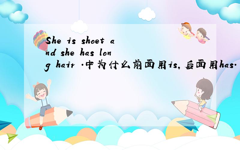 She is shoet and she has long hair .中为什么前面用is,后面用has.