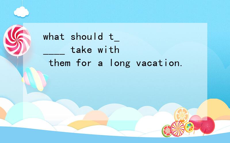 what should t_____ take with them for a long vacation.