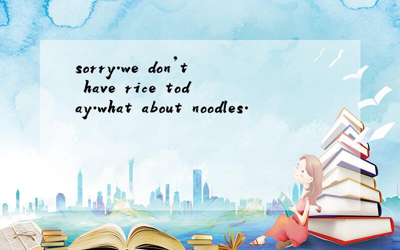 sorry.we don't have rice today.what about noodles.