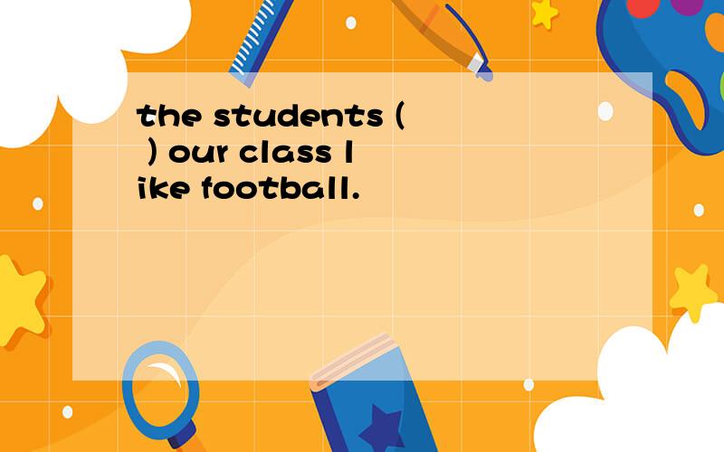 the students ( ) our class like football.