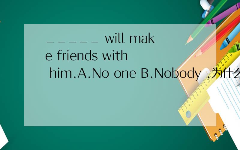 _____ will make friends with him.A.No one B.Nobody ,为什么?