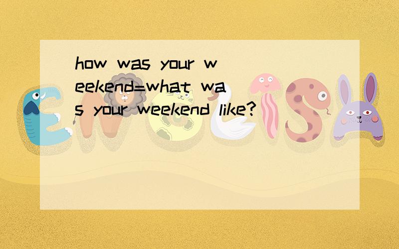 how was your weekend=what was your weekend like?