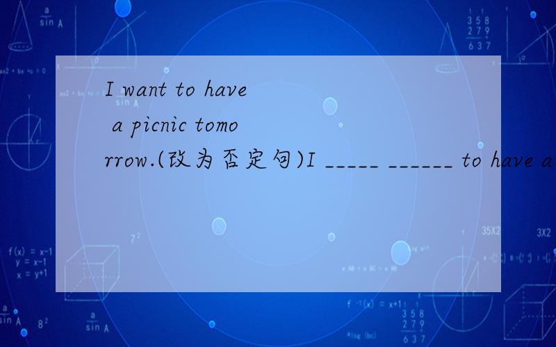 I want to have a picnic tomorrow.(改为否定句)I _____ ______ to have a picnic tomorrow.