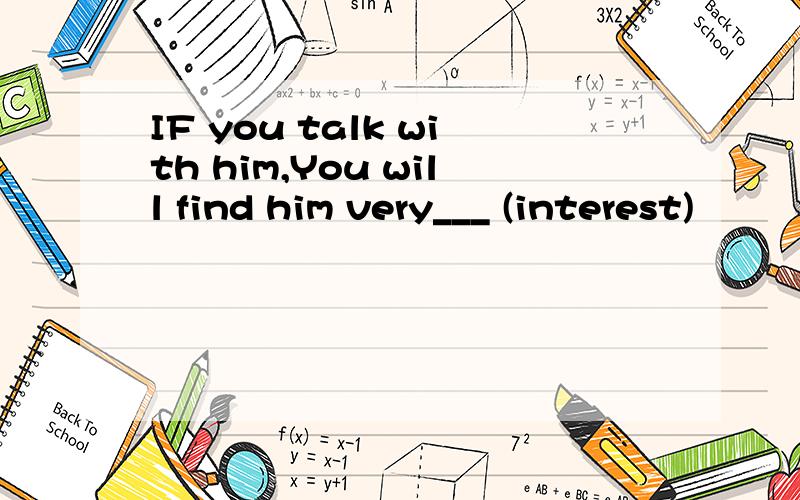 IF you talk with him,You will find him very___ (interest)