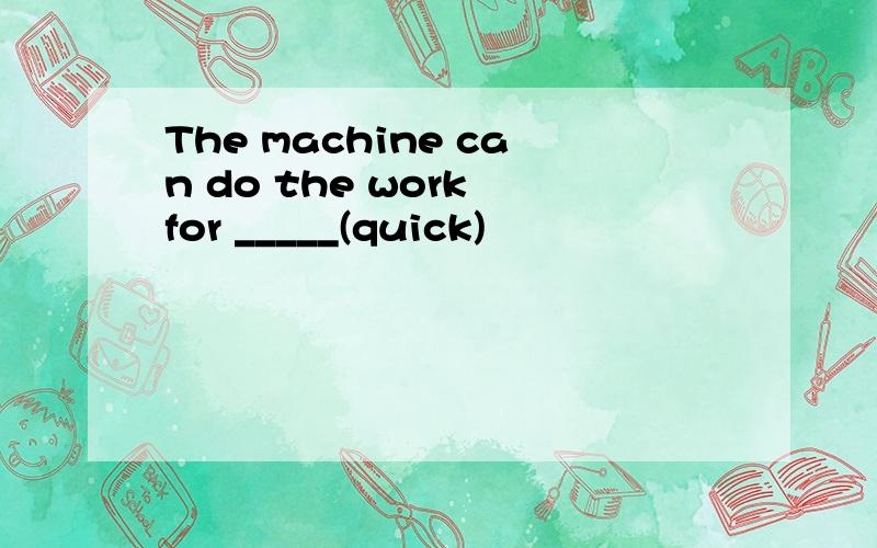 The machine can do the work for _____(quick)