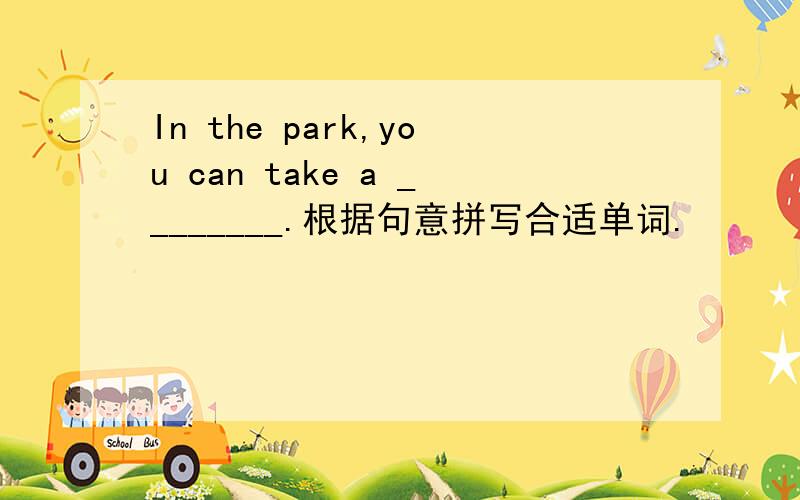 In the park,you can take a ________.根据句意拼写合适单词.