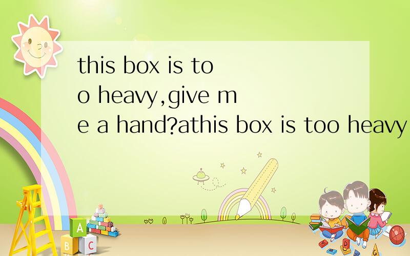 this box is too heavy,give me a hand?athis box is too heavy,give me a hand?a,would you mindb,would you please为什么选b