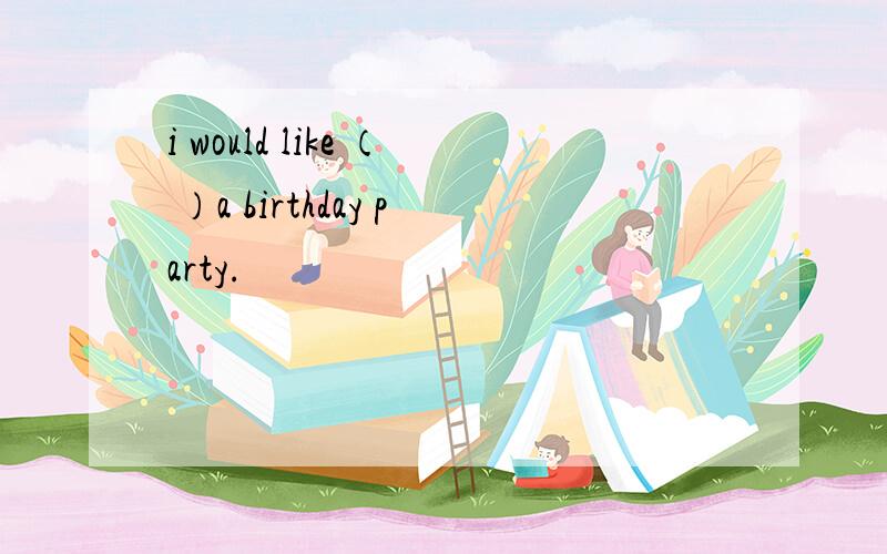 i would like （ ）a birthday party.