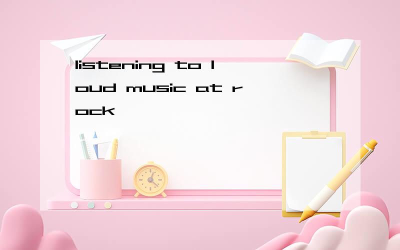 listening to loud music at rock
