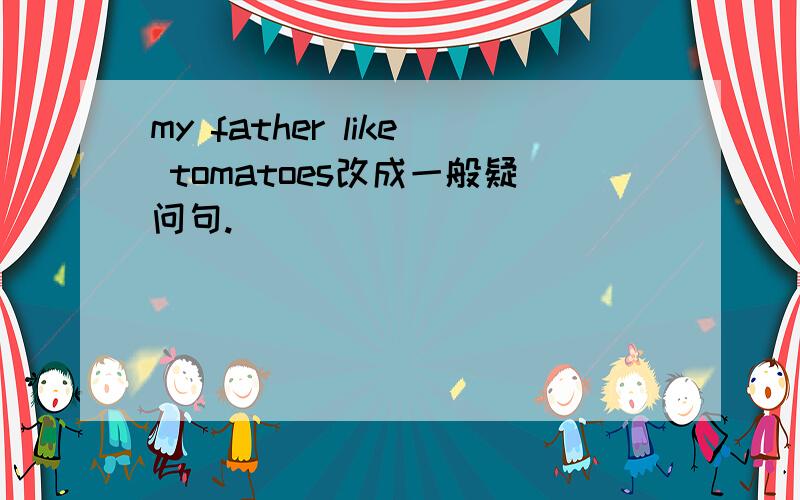 my father like tomatoes改成一般疑问句.
