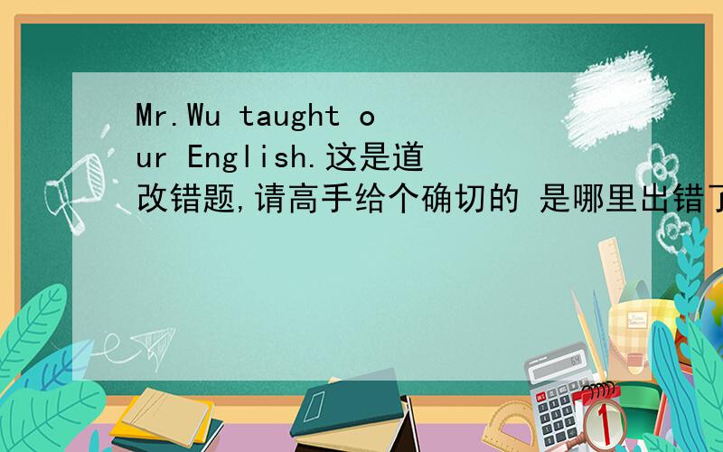 Mr.Wu taught our English.这是道改错题,请高手给个确切的 是哪里出错了,是不是应该吧our变成us?