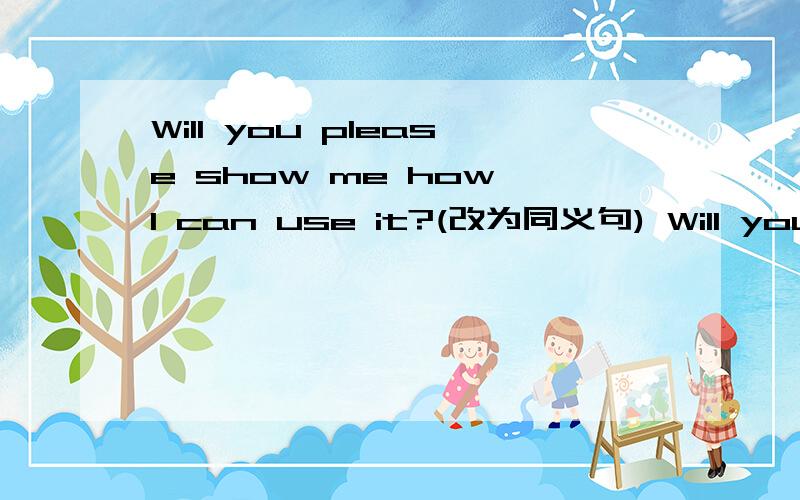 Will you please show me how I can use it?(改为同义句) Will you please show me _____ _____ _____ it?