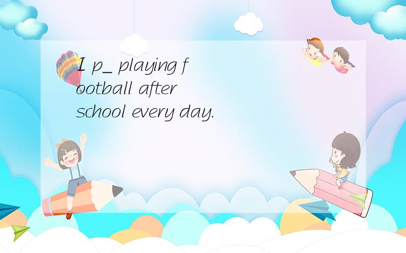 I p_ playing football after school every day.