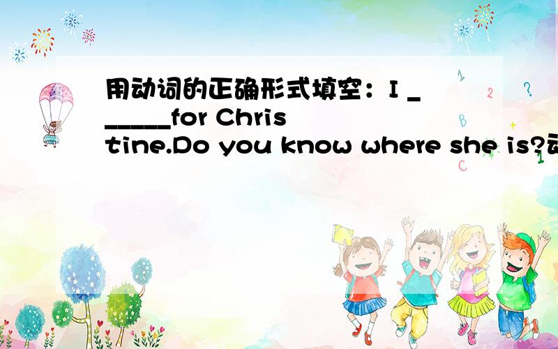 用动词的正确形式填空：I ______for Christine.Do you know where she is?动词在（come、get、look、start、make、 try、work）里选一个。