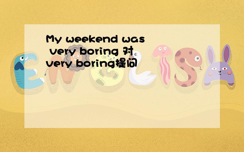 My weekend was very boring 对very boring提问
