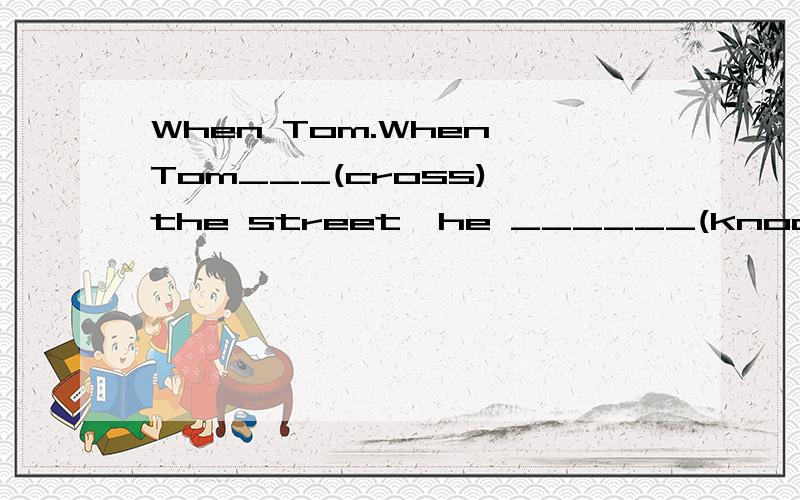 When Tom.When Tom___(cross) the street,he ______(knock) down by a truck.