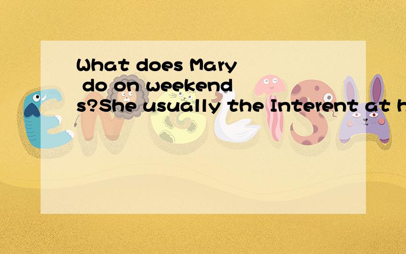 What does Mary do on weekends?She usually the Interent at home A goes on B 打错了，usually的后面是（ ）