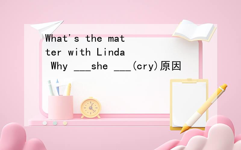 What's the matter with Linda Why ___she ___(cry)原因