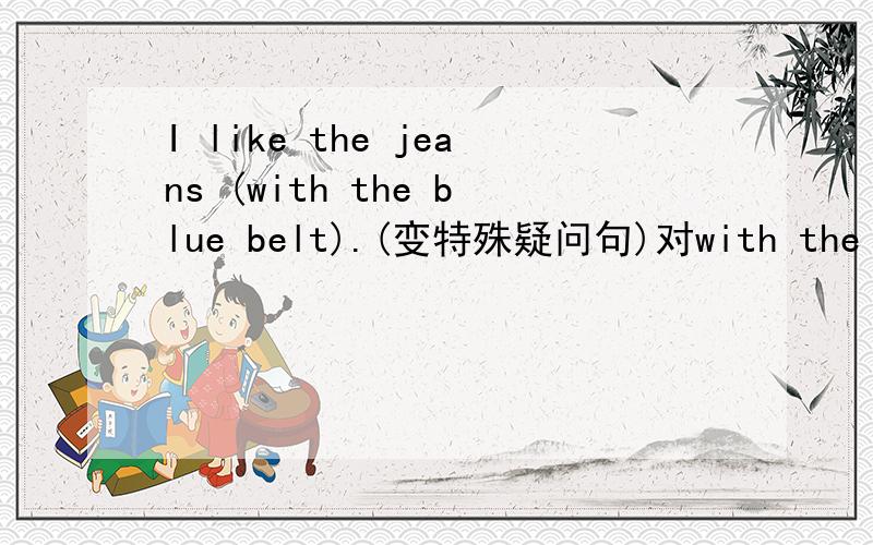 I like the jeans (with the blue belt).(变特殊疑问句)对with the blue belt划线部分提问