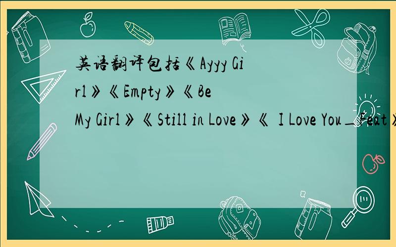 英语翻译包括《Ayyy Girl》《Empty》《Be My Girl》《Still in Love》《 I Love You_Feat》《I Can Soar 》《Be The One》的歌词!最好是lrc格式的,实在不行,txt的也行!我要的是“中文翻译”啊!不是歌词,我有歌