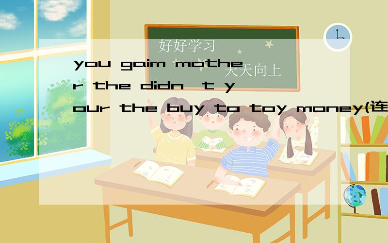 you gaim mother the didn't your the buy to toy money(连词成句）快
