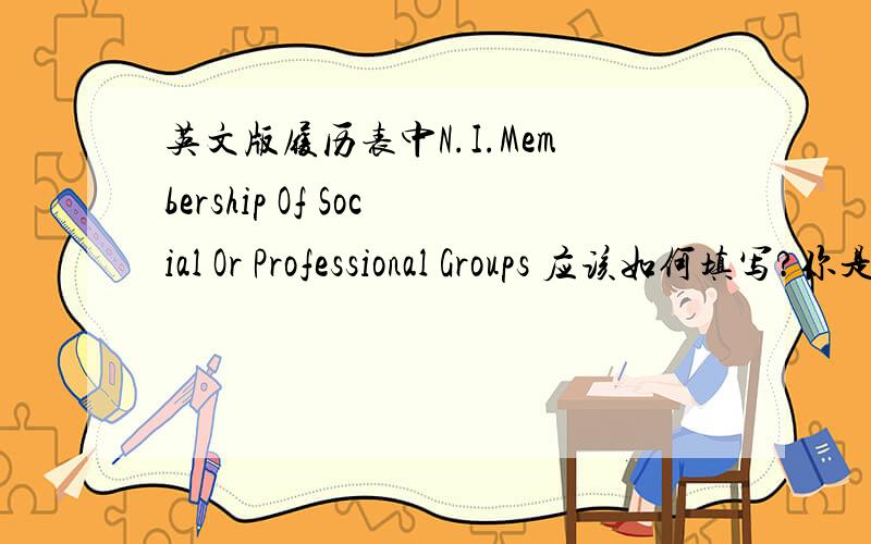 英文版履历表中N.I.Membership Of Social Or Professional Groups 应该如何填写?你是直接翻译呀，但如何填写呢？
